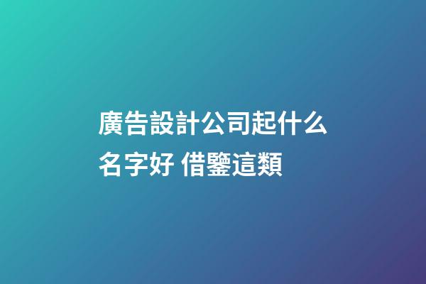 廣告設計公司起什么名字好 借鑒這類-第1張-公司起名-玄機派